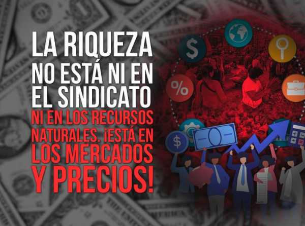 La riqueza no está ni en el sindicato ni en los recursos naturales. ¡Está en los mercados y precios!