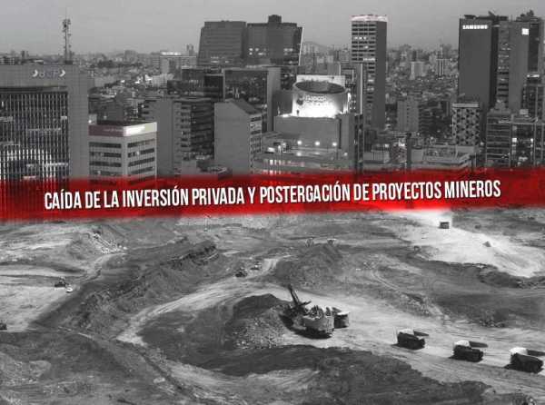 La peligrosa caída de la inversión privada y postergación de proyectos mineros