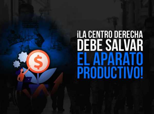 ¡La centro derecha debe salvar el aparato productivo!