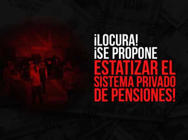 ¡Locura! ¡Se propone estatizar el sistema privado de pensiones!