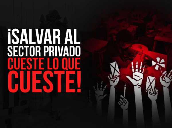 &iexcl;Salvar al sector privado cueste lo que cueste!