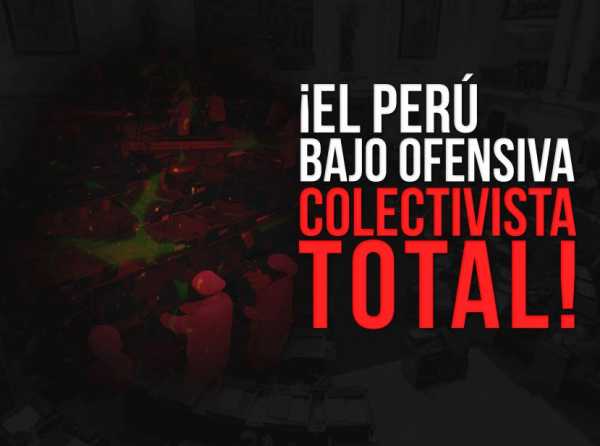 ¡El Perú bajo ofensiva colectivista total!