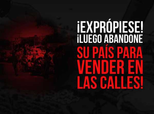 ¡Exprópiese! ¡Luego abandone su país para vender en las calles!