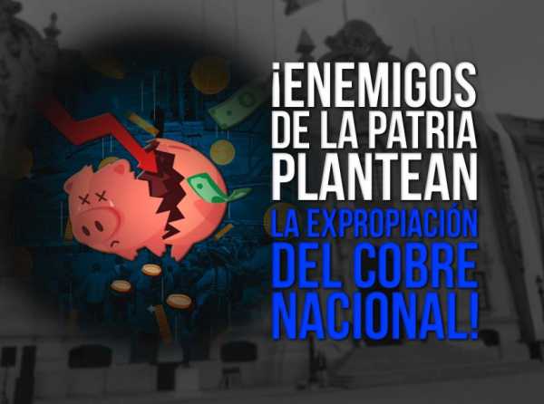 ¡Enemigos de la patria plantean la expropiación del cobre nacional!