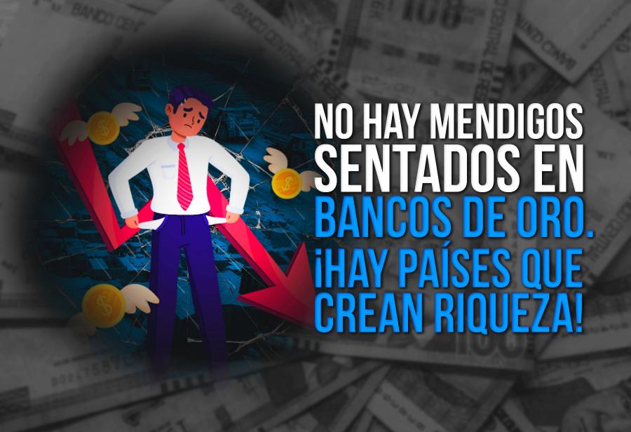 No hay mendigos sentados en bancos de oro. ¡Hay países que crean riqueza!