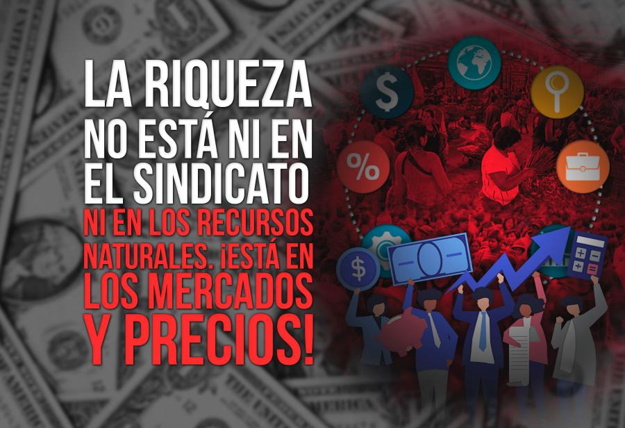 La riqueza no está ni en el sindicato ni en los recursos naturales. ¡Está en los mercados y precios!