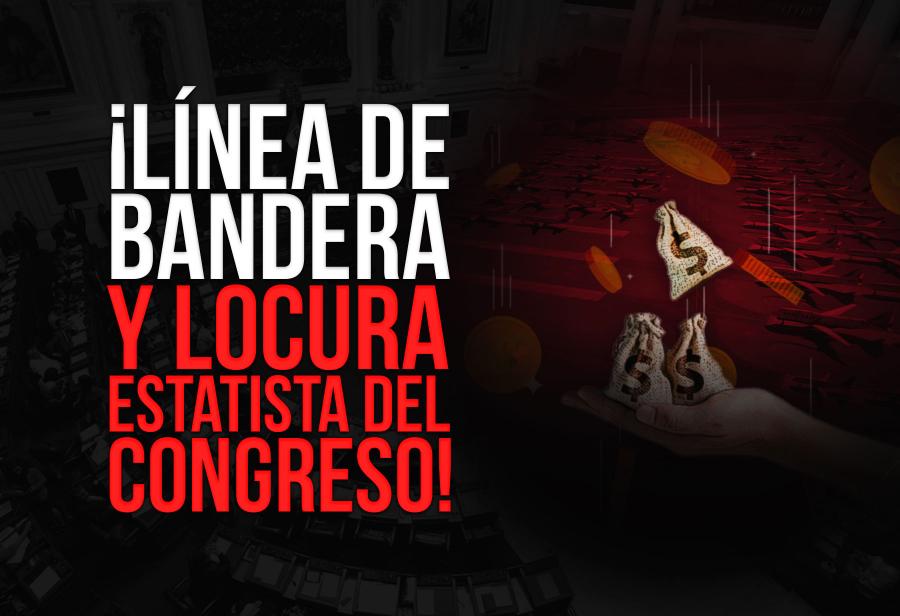 ¡Línea de bandera y locura estatista del Congreso!