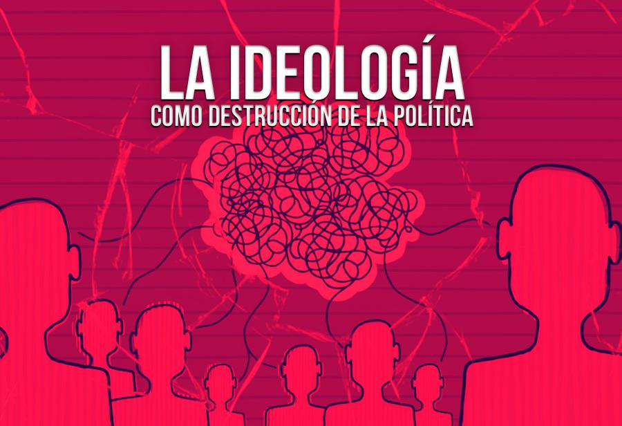 La ideolog&iacute;a como destrucci&oacute;n de la pol&iacute;tica